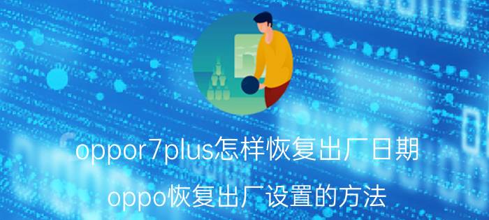 oppor7plus怎样恢复出厂日期 oppo恢复出厂设置的方法？